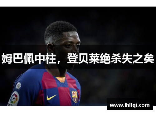 姆巴佩中柱，登贝莱绝杀失之矣