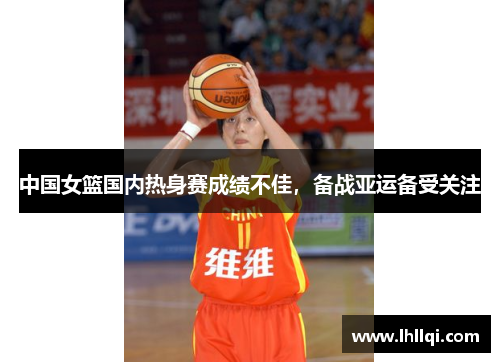 中国女篮国内热身赛成绩不佳，备战亚运备受关注